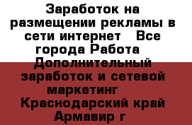  Заработок на размещении рекламы в сети интернет - Все города Работа » Дополнительный заработок и сетевой маркетинг   . Краснодарский край,Армавир г.